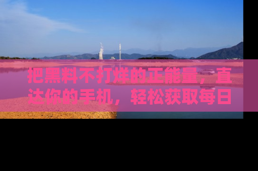 把黑料不打烊的正能量，直达你的手机，轻松获取每日新鲜八卦！