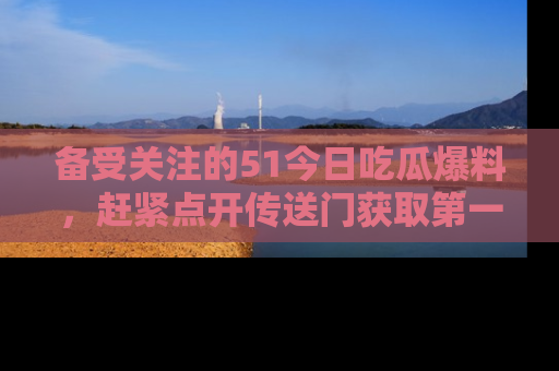 备受关注的51今日吃瓜爆料，赶紧点开传送门获取第一手消息！