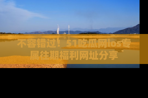 不容错过！51吃瓜网ios专属往期福利网址分享