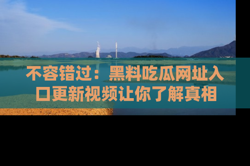 不容错过：黑料吃瓜网址入口更新视频让你了解真相