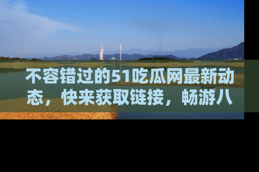 不容错过的51吃瓜网最新动态，快来获取链接，畅游八卦世界！