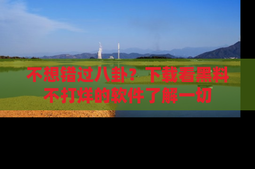 不想错过八卦？下载看黑料不打烊的软件了解一切