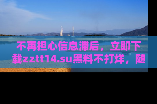 不再担心信息滞后，立即下载zztt14.su黑料不打烊，随时获取新鲜黑料！