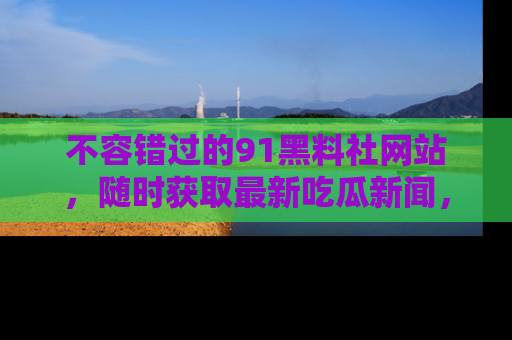 不容错过的91黑料社网站，随时获取最新吃瓜新闻，留意91黑料社的动态更新！