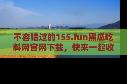 不容错过的155.fun黑瓜吃料网官网下载，快来一起收藏吃瓜新动态吧！