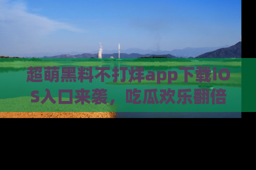超萌黑料不打烊app下载iOS入口来袭，吃瓜欢乐翻倍！