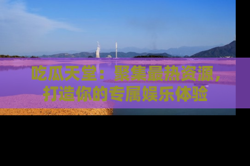 吃瓜天堂：聚集最热资源，打造你的专属娱乐体验
