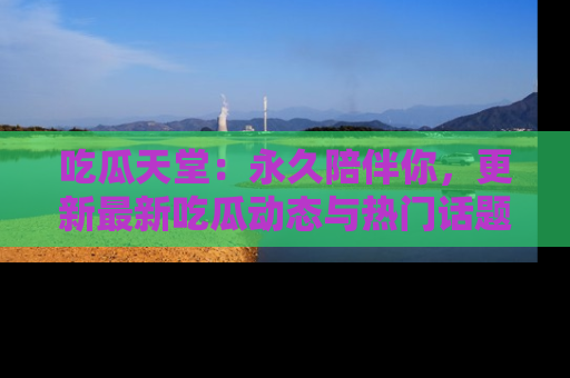 吃瓜天堂：永久陪伴你，更新最新吃瓜动态与热门话题