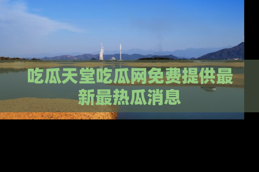 吃瓜天堂吃瓜网免费提供最新最热瓜消息