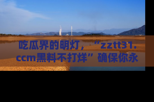 吃瓜界的明灯，“zztt31.ccm黑料不打烊”确保你永不迷路！