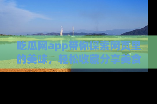 吃瓜网app带你探索网页里的美味，轻松收藏分享美食秘笈