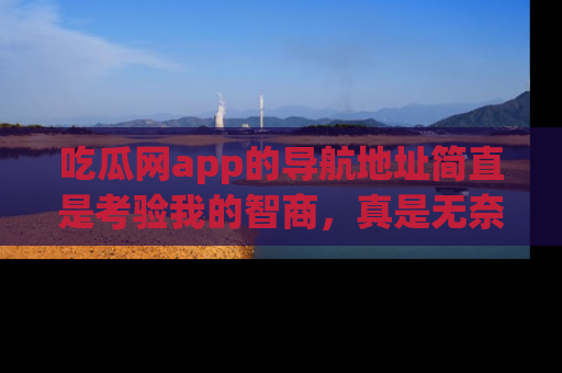 吃瓜网app的导航地址简直是考验我的智商，真是无奈！