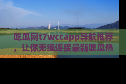 吃瓜网t7wccapp导航推荐，让你无缝连接最新吃瓜热点内容！