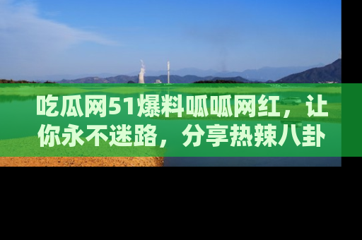 吃瓜网51爆料呱呱网红，让你永不迷路，分享热辣八卦速递！