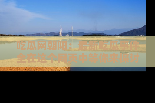 吃瓜网朝阳：最新吃瓜事件全在这个网页中等你来探讨！