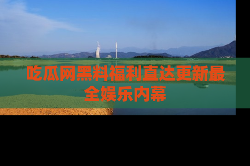 吃瓜网黑料福利直达更新最全娱乐内幕