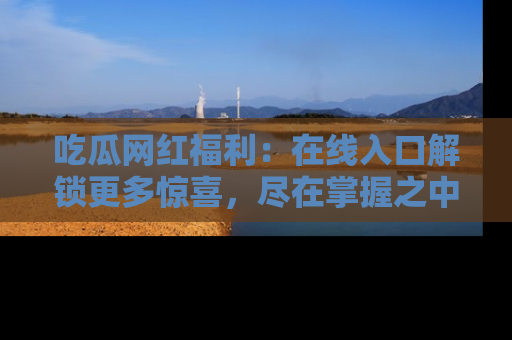 吃瓜网红福利：在线入口解锁更多惊喜，尽在掌握之中