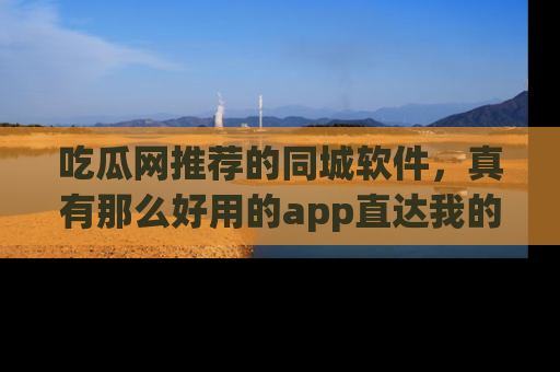 吃瓜网推荐的同城软件，真有那么好用的app直达我的心吗？