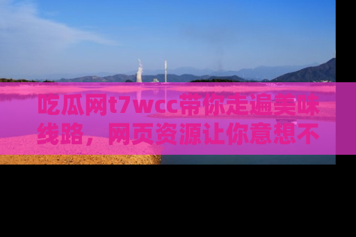 吃瓜网t7wcc带你走遍美味线路，网页资源让你意想不到！