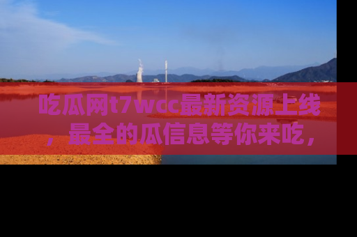 吃瓜网t7wcc最新资源上线，最全的瓜信息等你来吃，快来围观！