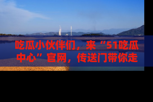 吃瓜小伙伴们，来“51吃瓜中心”官网，传送门带你走入八卦世界！