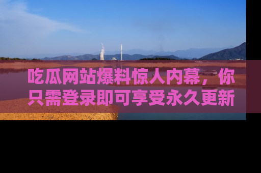 吃瓜网站爆料惊人内幕，你只需登录即可享受永久更新服务！