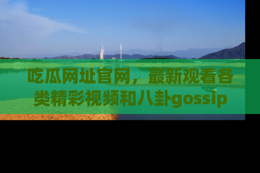 吃瓜网址官网，最新观看各类精彩视频和八卦gossip