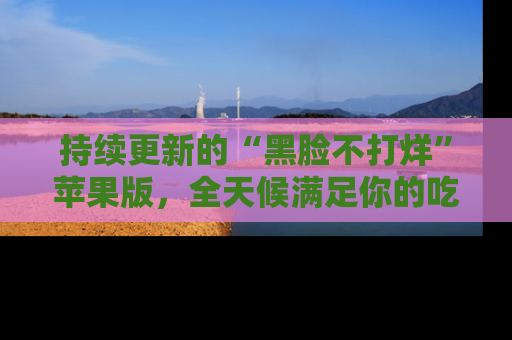 持续更新的“黑脸不打烊”苹果版，全天候满足你的吃瓜需求！