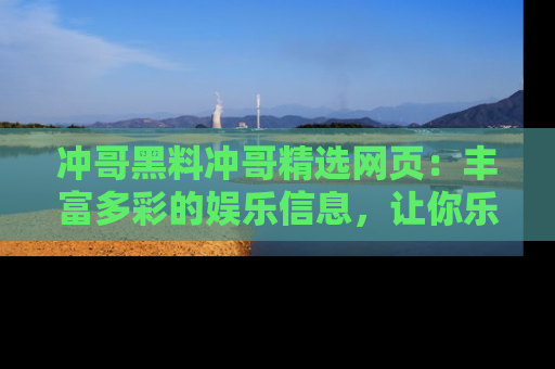 冲哥黑料冲哥精选网页：丰富多彩的娱乐信息，让你乐不停息