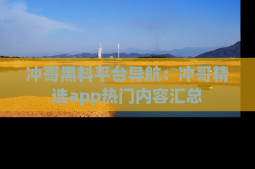冲哥黑料平台导航：冲哥精选app热门内容汇总