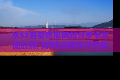从52吾爱吃瓜网站分享中发掘最热门的吃瓜故事与内幕