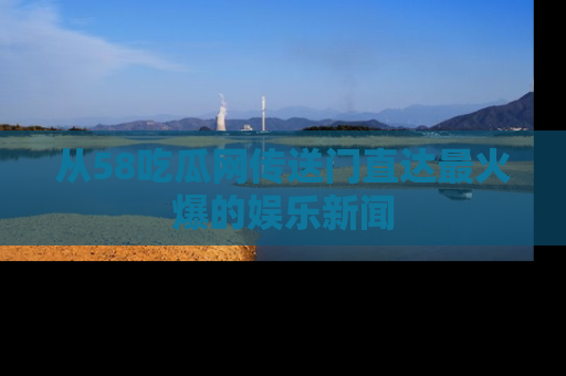 从58吃瓜网传送门直达最火爆的娱乐新闻