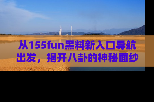 从155fun黑料新入口导航出发，揭开八卦的神秘面纱！