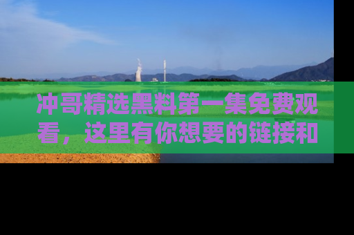 冲哥精选黑料第一集免费观看，这里有你想要的链接和内幕！