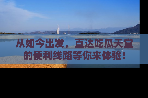 从如今出发，直达吃瓜天堂的便利线路等你来体验！
