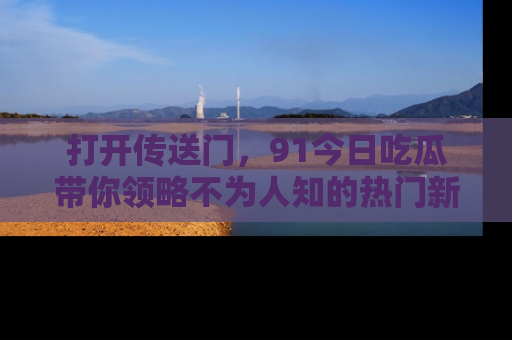 打开传送门，91今日吃瓜带你领略不为人知的热门新闻！
