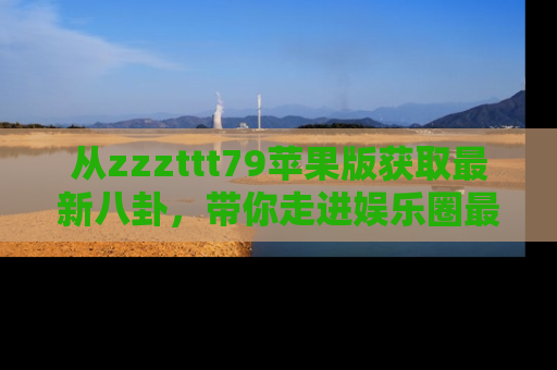 从zzzttt79苹果版获取最新八卦，带你走进娱乐圈最热内幕！