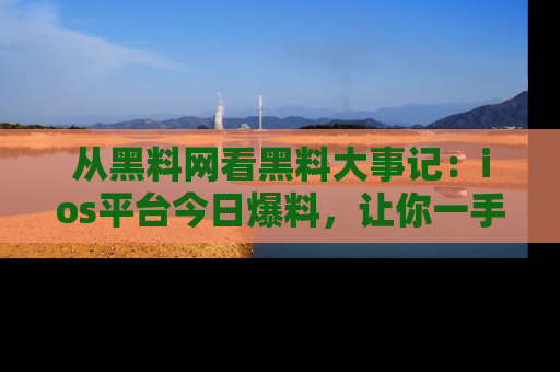 从黑料网看黑料大事记：ios平台今日爆料，让你一手掌握八卦内幕