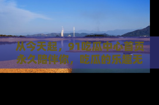 从今天起，91吃瓜中心首页永久陪伴你，吃瓜的乐趣无穷无尽！