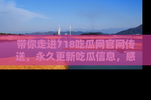 带你走进718吃瓜网官网传送，永久更新吃瓜信息，感受娱乐圈的风云变幻！