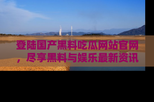 登陆国产黑料吃瓜网站官网，尽享黑料与娱乐最新资讯