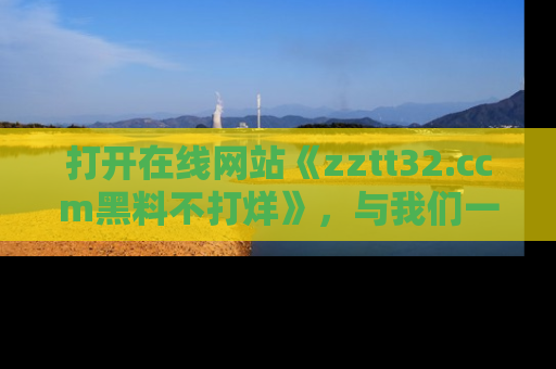 打开在线网站《zztt32.ccm黑料不打烊》，与我们一起揭露那些鲜为人知的黑料与明星秘密！