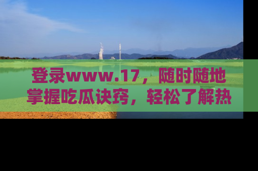 登录www.17，随时随地掌握吃瓜诀窍，轻松了解热点！