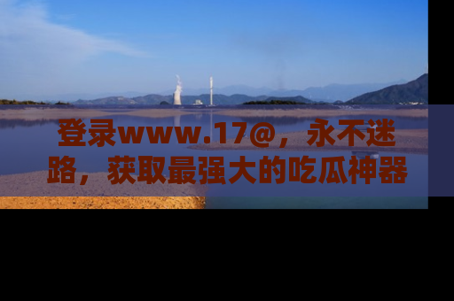 登录www.17@，永不迷路，获取最强大的吃瓜神器，解锁娱乐新动态。