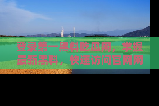 登录第一黑料吃瓜网，掌握最新黑料，快速访问官网网址体验。