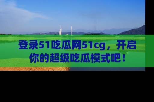 登录51吃瓜网51cg，开启你的超级吃瓜模式吧！