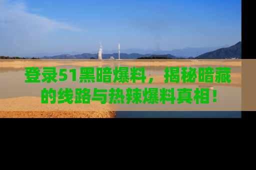登录51黑暗爆料，揭秘暗藏的线路与热辣爆料真相！