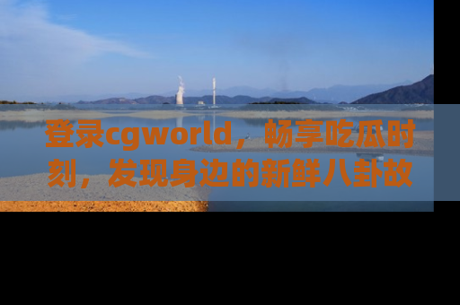登录cgworld，畅享吃瓜时刻，发现身边的新鲜八卦故事