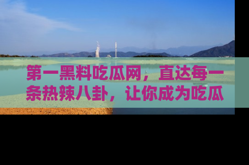 第一黑料吃瓜网，直达每一条热辣八卦，让你成为吃瓜达人！