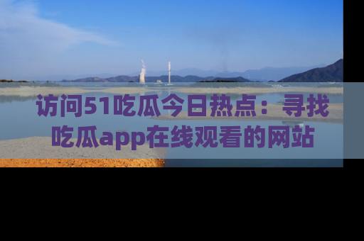 访问51吃瓜今日热点：寻找吃瓜app在线观看的网站